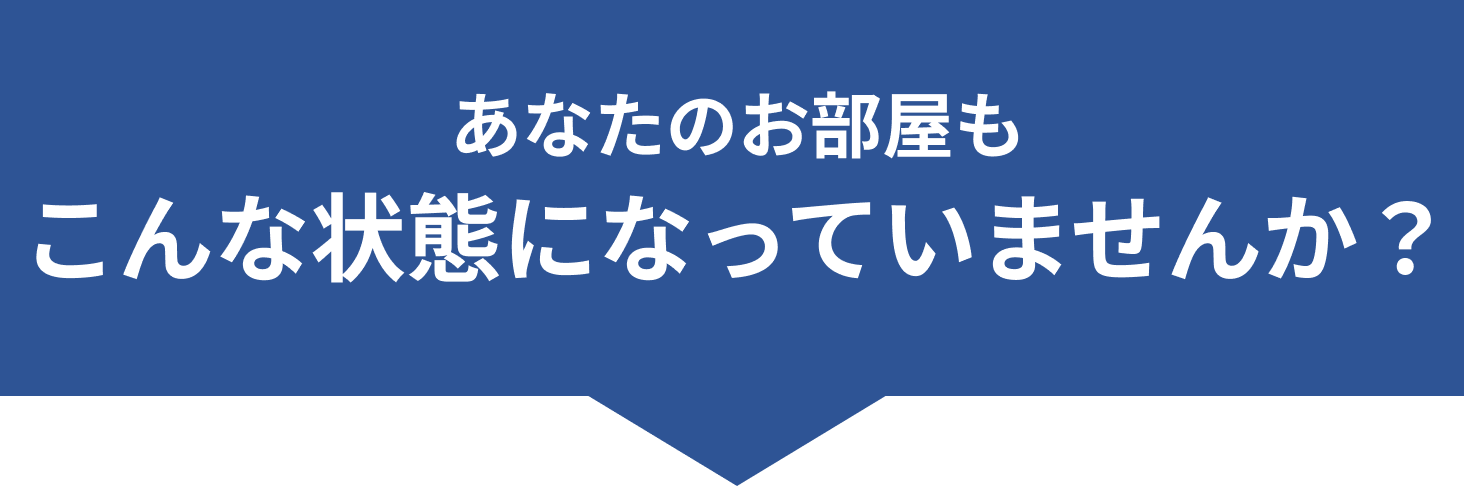 ”あなたのお部屋もこんな状態になっていませんか？”